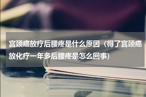 宫颈癌放疗后腰疼是什么原因（得了宫颈癌放化疗一年多后腰疼是怎么回事）
