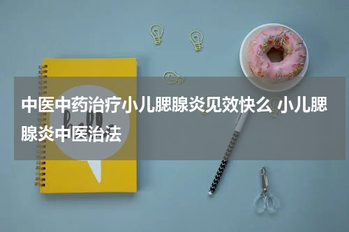 中医中药治疗小儿腮腺炎见效快么 小儿腮腺炎中医治法