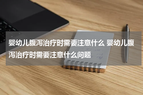 婴幼儿腹泻治疗时需要注意什么 婴幼儿腹泻治疗时需要注意什么问题
