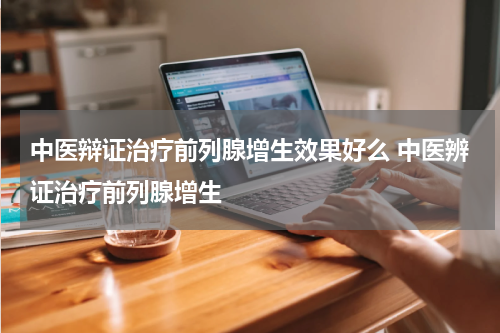中医辩证治疗前列腺增生效果好么 中医辨证治疗前列腺增生