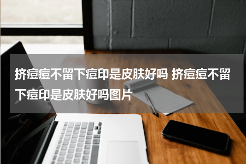 挤痘痘不留下痘印是皮肤好吗 挤痘痘不留下痘印是皮肤好吗图片
