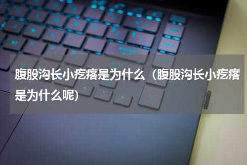 腹股沟长小疙瘩是为什么（腹股沟长小疙瘩是为什么呢）