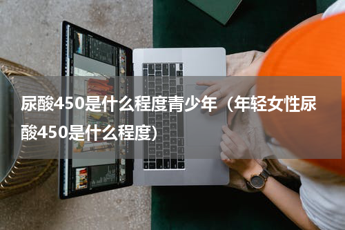 尿酸450是什么程度青少年（年轻女性尿酸450是什么程度）