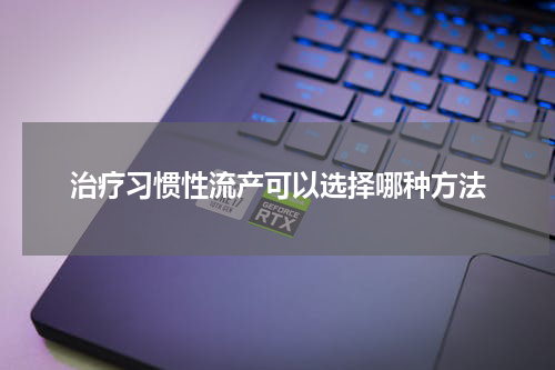 治疗习惯性流产可以选择哪种方法