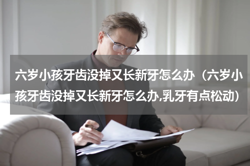 六岁小孩牙齿没掉又长新牙怎么办（六岁小孩牙齿没掉又长新牙怎么办,乳牙有点松动）