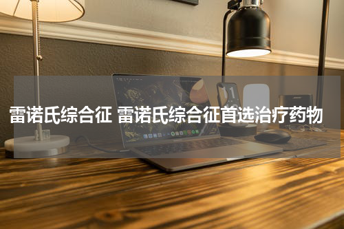雷诺氏综合征 雷诺氏综合征首选治疗药物
