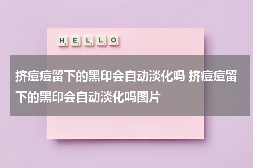 挤痘痘留下的黑印会自动淡化吗 挤痘痘留下的黑印会自动淡化吗图片