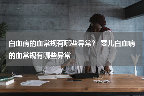 白血病的血常规有哪些异常？ 婴儿白血病的血常规有哪些异常