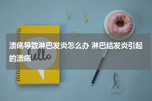 溃疡导致淋巴发炎怎么办 淋巴结发炎引起的溃疡