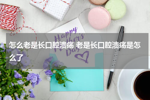 怎么老是长口腔溃疡 老是长口腔溃疡是怎么了