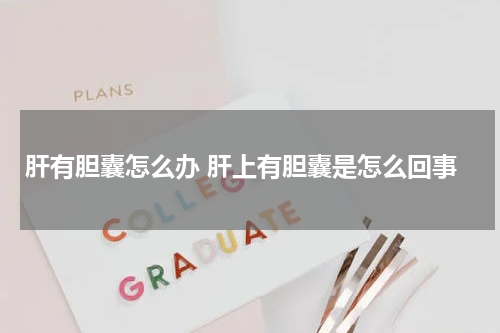 肝有胆囊怎么办 肝上有胆囊是怎么回事