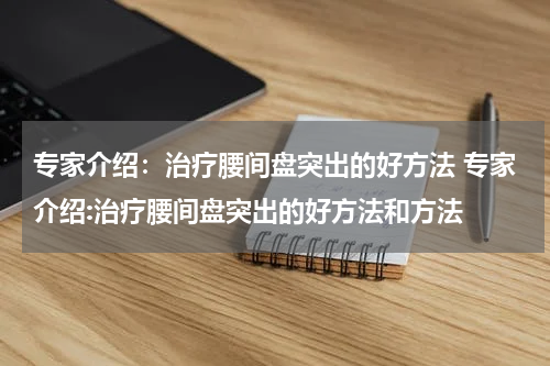 专家介绍：治疗腰间盘突出的好方法 专家介绍:治疗腰间盘突出的好方法和方法