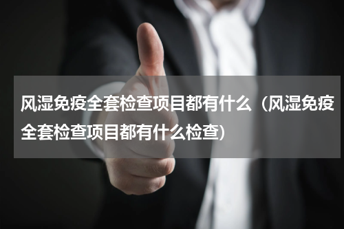 风湿免疫全套检查项目都有什么（风湿免疫全套检查项目都有什么检查）