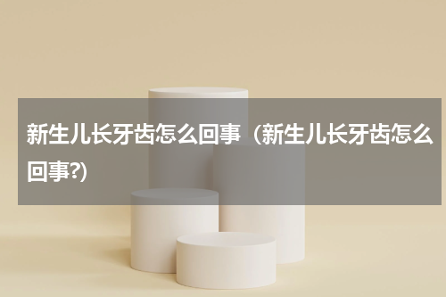 新生儿长牙齿怎么回事（新生儿长牙齿怎么回事?）