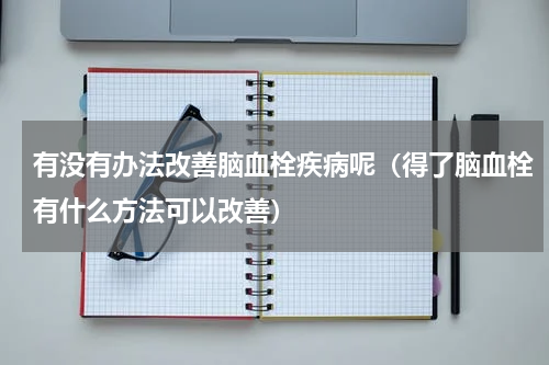 有没有办法改善脑血栓疾病呢（得了脑血栓有什么方法可以改善）
