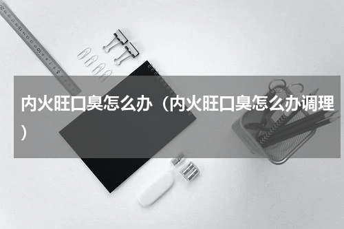 内火旺口臭怎么办（内火旺口臭怎么办调理）