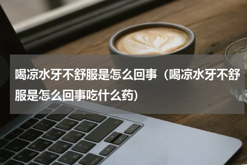 喝凉水牙不舒服是怎么回事（喝凉水牙不舒服是怎么回事吃什么药）