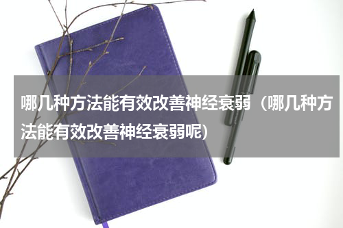 哪几种方法能有效改善神经衰弱（哪几种方法能有效改善神经衰弱呢）