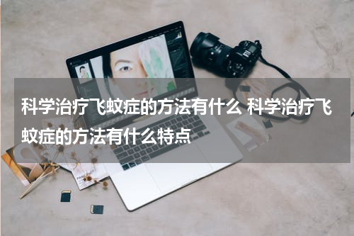 科学治疗飞蚊症的方法有什么 科学治疗飞蚊症的方法有什么特点