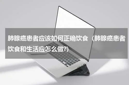 肺腺癌患者应该如何正确饮食（肺腺癌患者饮食和生活应怎么做?）