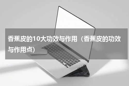 香蕉皮的10大功效与作用（香蕉皮的功效与作用点）