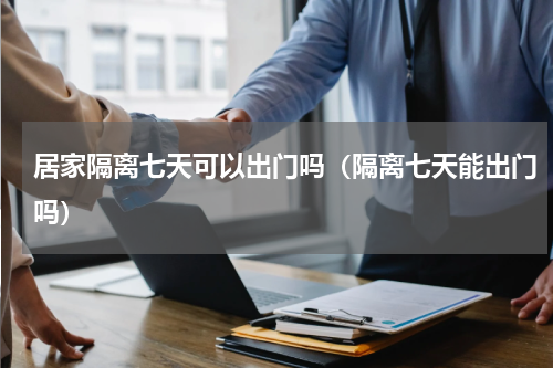 居家隔离七天可以出门吗（隔离七天能出门吗）