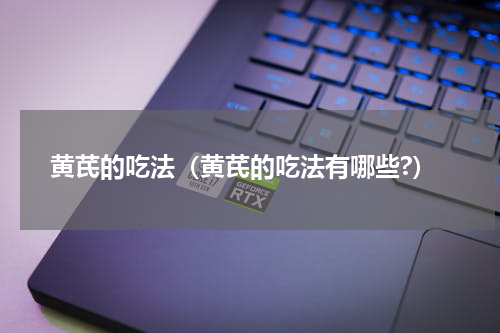 黄芪的吃法（黄芪的吃法有哪些?）