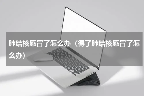 肺结核感冒了怎么办（得了肺结核感冒了怎么办）