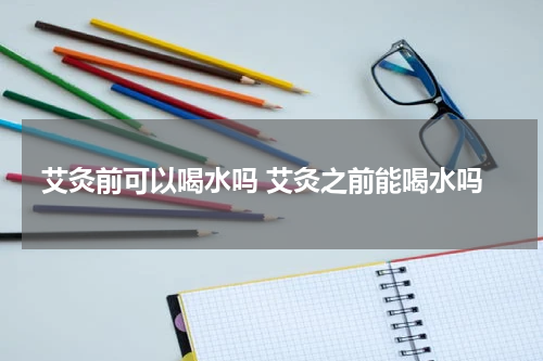 艾灸前可以喝水吗 艾灸之前能喝水吗