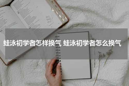 蛙泳初学者怎样换气 蛙泳初学者怎么换气