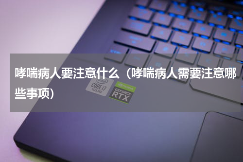哮喘病人要注意什么（哮喘病人需要注意哪些事项）