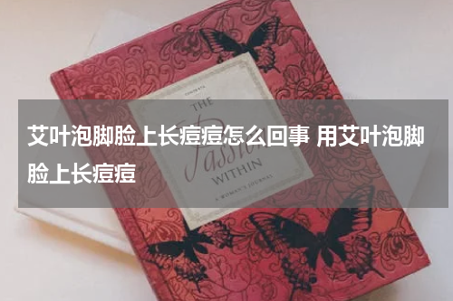 艾叶泡脚脸上长痘痘怎么回事 用艾叶泡脚脸上长痘痘