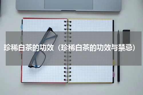 珍稀白茶的功效（珍稀白茶的功效与禁忌）