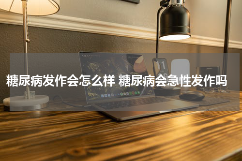 糖尿病发作会怎么样 糖尿病会急性发作吗