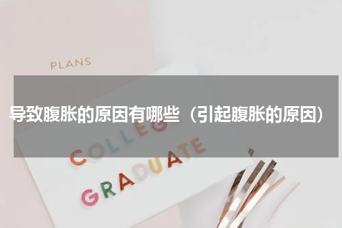 导致腹胀的原因有哪些（引起腹胀的原因）