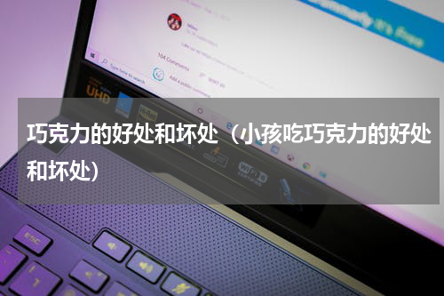 巧克力的好处和坏处（小孩吃巧克力的好处和坏处）