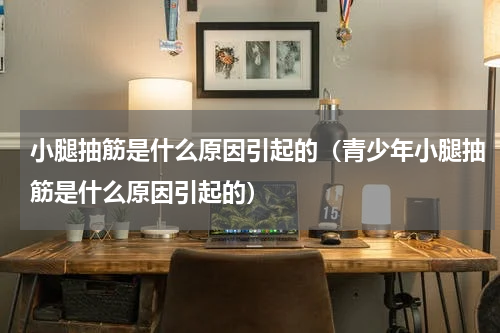 小腿抽筋是什么原因引起的（青少年小腿抽筋是什么原因引起的）