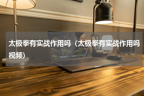 太极拳有实战作用吗（太极拳有实战作用吗视频）