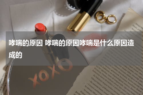 哮喘的原因 哮喘的原因哮喘是什么原因造成的