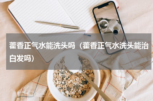 藿香正气水能洗头吗（藿香正气水洗头能治白发吗）