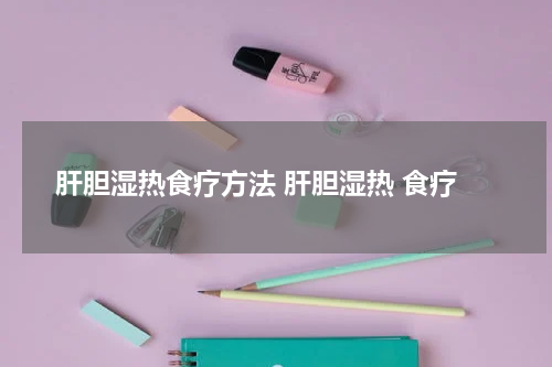 肝胆湿热食疗方法 肝胆湿热 食疗