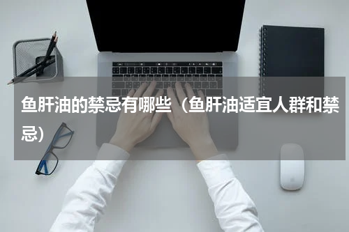 鱼肝油的禁忌有哪些（鱼肝油适宜人群和禁忌）