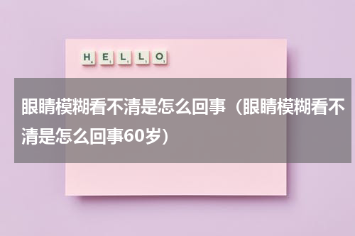 眼睛模糊看不清是怎么回事（眼睛模糊看不清是怎么回事60岁）