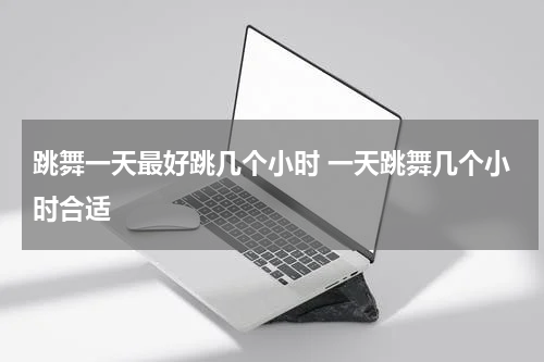 跳舞一天最好跳几个小时 一天跳舞几个小时合适
