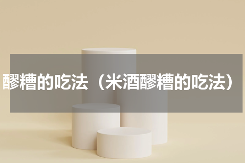 醪糟的吃法（米酒醪糟的吃法）