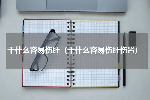 干什么容易伤肝（干什么容易伤肝伤肾）