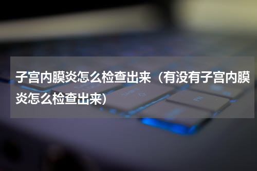 子宫内膜炎怎么检查出来（有没有子宫内膜炎怎么检查出来）