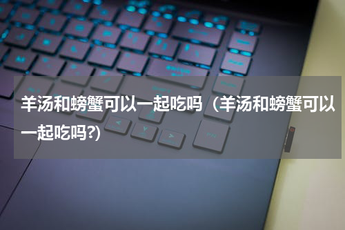 羊汤和螃蟹可以一起吃吗（羊汤和螃蟹可以一起吃吗?）