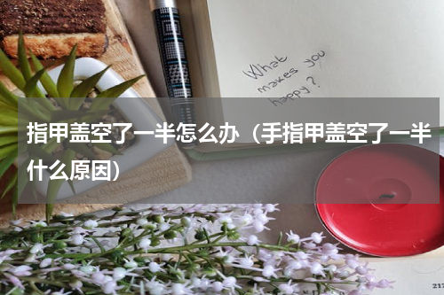 指甲盖空了一半怎么办（手指甲盖空了一半什么原因）