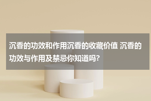 沉香的功效和作用沉香的收藏价值 沉香的功效与作用及禁忌你知道吗?